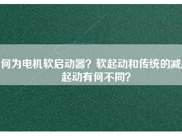 何為電機軟啟動器？軟起動和傳統(tǒng)的減壓起動有何不同？