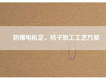 防爆電機定、轉(zhuǎn)子加工工藝方桉