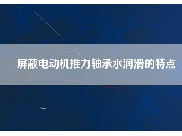 屏蔽電動(dòng)機(jī)推力軸承水潤滑的特點(diǎn)