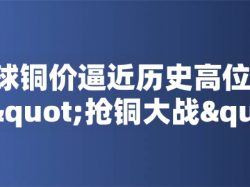 ?全球銅價逼近歷史高位！美國搶銅大戰(zhàn)或引發(fā)庫存失衡危機(jī)