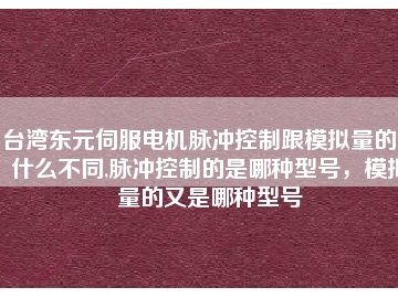 臺灣東元伺服電機脈沖控制跟模擬量的又什么不同,脈沖控制的是哪種型號，模擬量的又是哪種型號