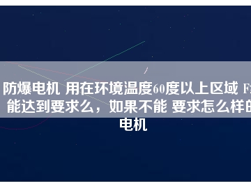 防爆電機 用在環(huán)境溫度60度以上區(qū)域 F級能達到要求么，如果不能 要求怎么樣的電機