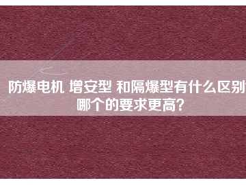 防爆電機(jī) 增安型 和隔爆型有什么區(qū)別？哪個的要求更高？