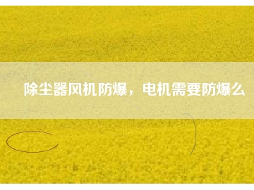除塵器風(fēng)機(jī)防爆，電機(jī)需要防爆么