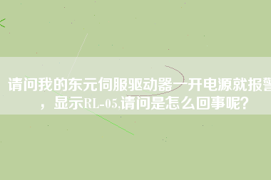 請(qǐng)問我的東元伺服驅(qū)動(dòng)器一開電源就報(bào)警，顯示RL-05,請(qǐng)問是怎么回事呢？