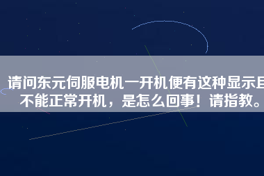 請問東元伺服電機(jī)一開機(jī)便有這種顯示且不能正常開機(jī)，是怎么回事！請指教。
