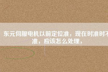 東元伺服電機(jī)以前定位準(zhǔn)，現(xiàn)在時(shí)準(zhǔn)時(shí)不準(zhǔn)，應(yīng)該怎么處理，