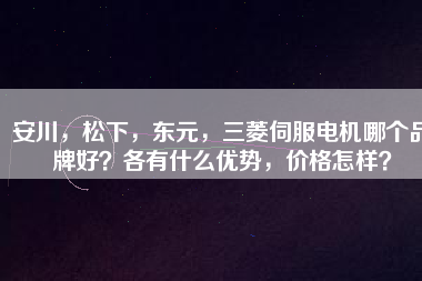 安川，松下，東元，三菱伺服電機(jī)哪個(gè)品牌好？各有什么優(yōu)勢(shì)，價(jià)格怎樣？