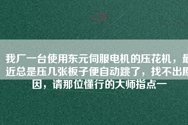 我廠一臺(tái)使用東元伺服電機(jī)的壓花機(jī)，最近總是壓幾張板子便自動(dòng)跳了，找不出原因，請(qǐng)那位懂行的大師指點(diǎn)一