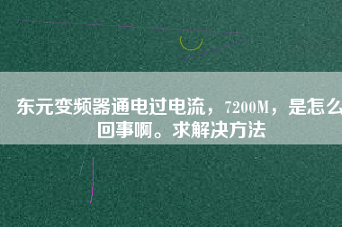 東元變頻器通電過(guò)電流，7200M，是怎么回事啊。求解決方法