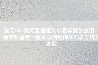 東元7300變頻器恒壓供水怎樣沒參數(shù)用一臺(tái)變頻器帶一臺(tái)水泵用遠(yuǎn)傳壓力表怎樣沒參數(shù)