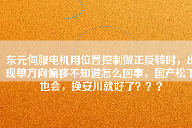 東元伺服電機(jī)用位置控制做正反轉(zhuǎn)時(shí)，出現(xiàn)單方向偏移不知道怎么回事，國產(chǎn)松下也會(huì)，換安川就好了？？？