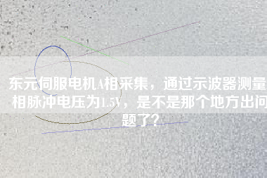 東元伺服電機(jī)A相采集，通過示波器測量A相脈沖電壓為1.5V，是不是那個地方出問題了？