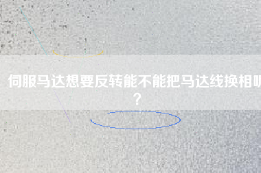 伺服馬達想要反轉(zhuǎn)能不能把馬達線換相呢？