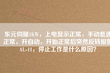 東元伺服3KW，上電顯示正常，手動(dòng)低速正常，開自動(dòng)，開始正常后突然反轉(zhuǎn)報(bào)警AL-11，停止工作是什么原因？