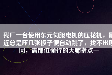 我廠一臺使用東元伺服電機的壓花機，最近總是壓幾張板子便自動跳了，找不出原因，請那位懂行的大師指點一