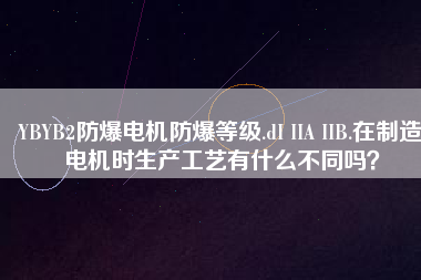 YBYB2防爆電機防爆等級.dI IIA IIB.在制造電機時生產(chǎn)工藝有什么不同嗎？