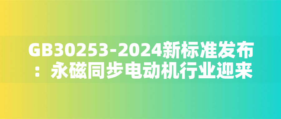 GB30253-2024新標(biāo)準(zhǔn)發(fā)布:永磁同步電動(dòng)機(jī)行業(yè)迎來綠色革命GB30253-2024新標(biāo)準(zhǔn)發(fā)布:永磁同步電動(dòng)機(jī)行業(yè)迎來綠色革命 GB30253-2024新標(biāo)準(zhǔn)發(fā)布:永磁同步電動(dòng)機(jī)行業(yè)迎來綠色革命GB30253-2024新標(biāo)準(zhǔn)發(fā)布:永磁同步電動(dòng)機(jī)行業(yè)迎來綠色革命